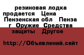 резиновая лодка продается › Цена ­ 4 500 - Пензенская обл., Пенза г. Оружие. Средства защиты » Другое   